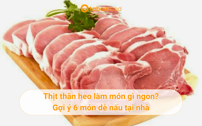 Thịt thăn heo làm món gì ngon? Gợi ý 6 món dễ nấu tại nhà