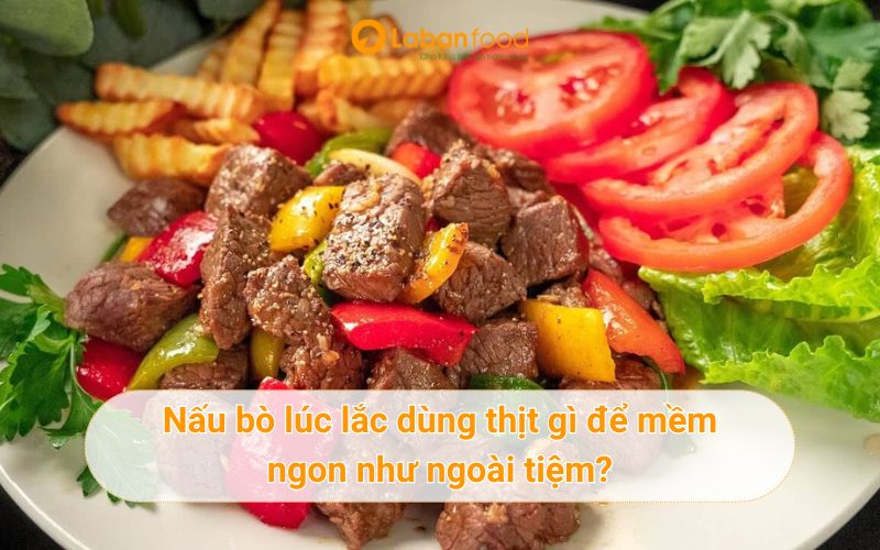 Bò lúc lắc dùng thịt gì để mềm ngon như ngoài tiệm?