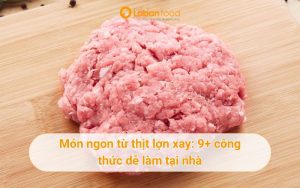 Tổng hợp 9+ món ngon từ thịt lợn xay