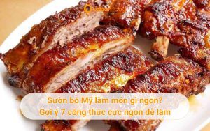 Sườn bò Mỹ làm món gì ngon? Gợi ý 7 công thức cực ngon dễ làm tại nhà